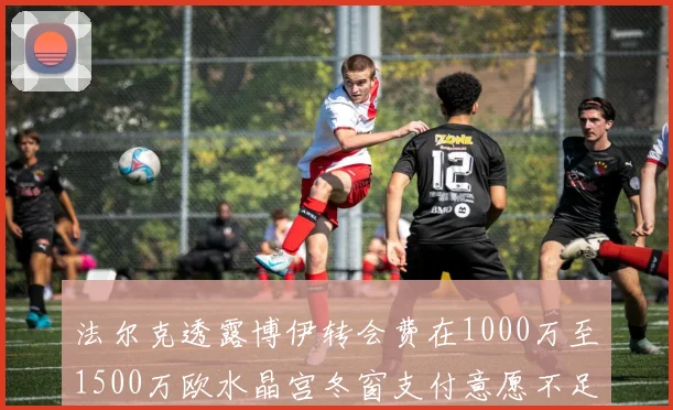 法尔克透露博伊转会费在1000万至1500万欧水晶宫冬窗支付意愿不足