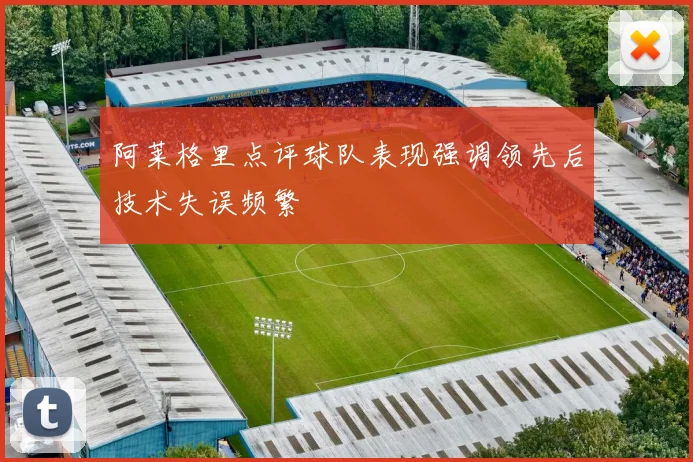 阿莱格里点评球队表现强调领先后技术失误频繁