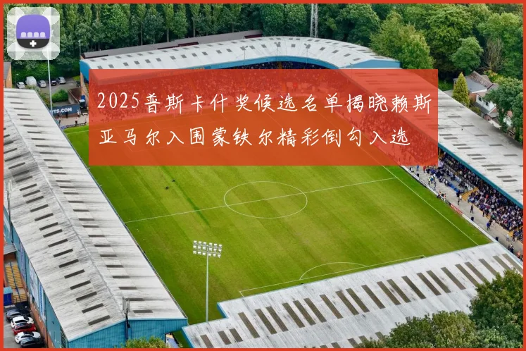 2025普斯卡什奖候选名单揭晓赖斯亚马尔入围蒙铁尔精彩倒勾入选