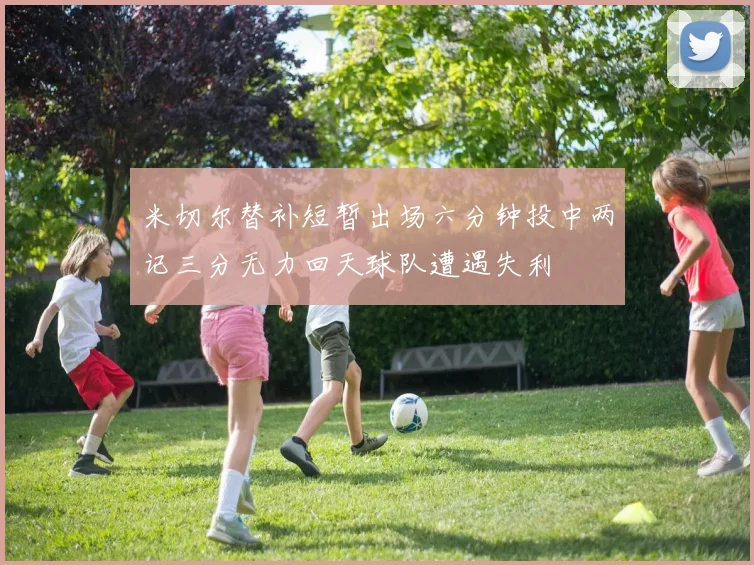 米切尔替补短暂出场六分钟投中两记三分无力回天球队遭遇失利