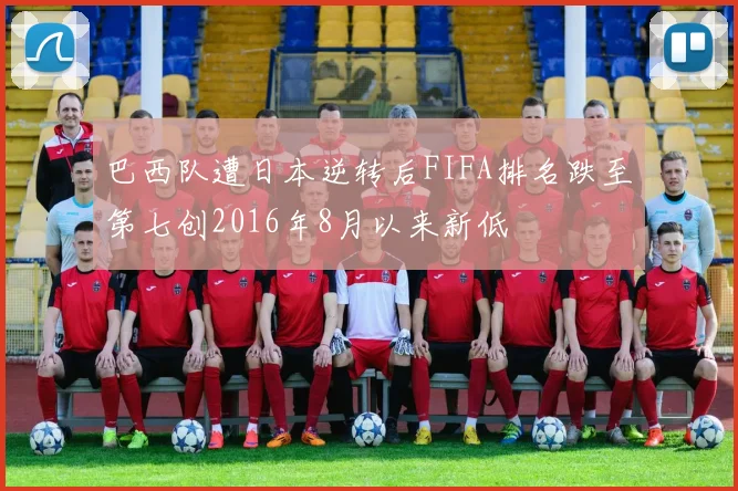 巴西队遭日本逆转后FIFA排名跌至第七创2016年8月以来新低