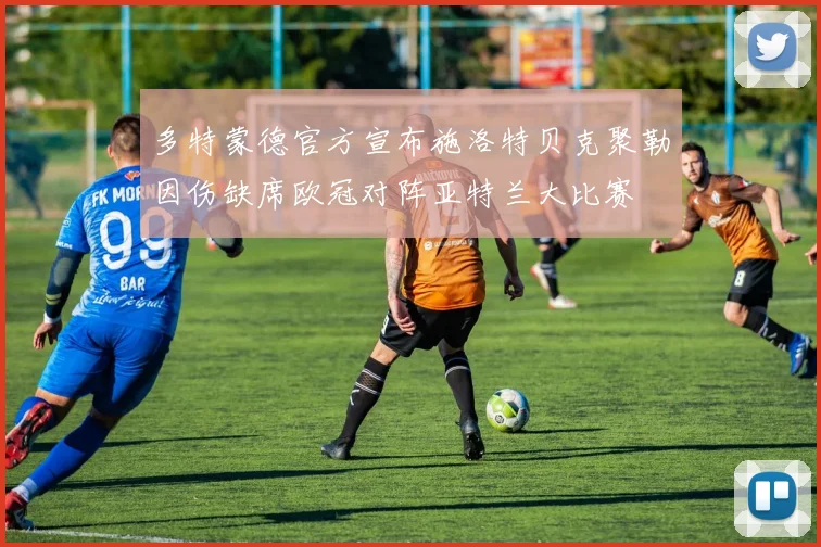 多特蒙德官方宣布施洛特贝克聚勒因伤缺席欧冠对阵亚特兰大比赛