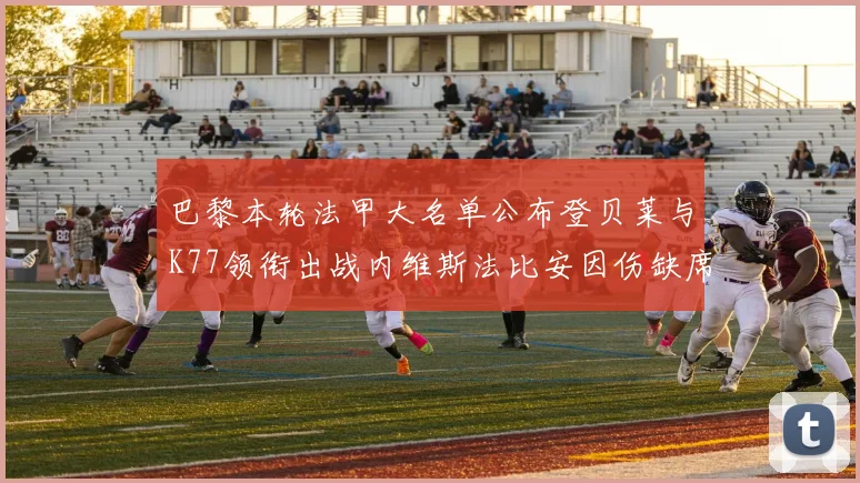 巴黎本轮法甲大名单公布登贝莱与K77领衔出战内维斯法比安因伤缺席