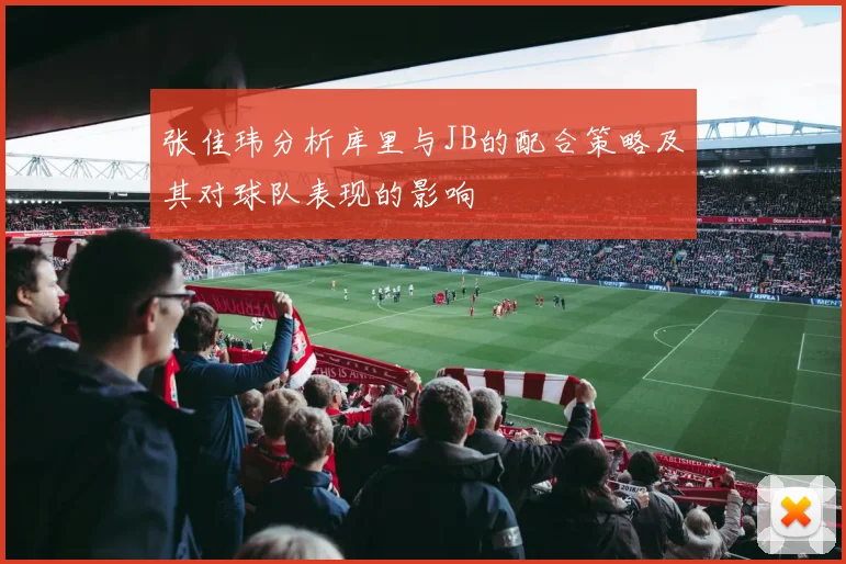 张佳玮分析库里与JB的配合策略及其对球队表现的影响