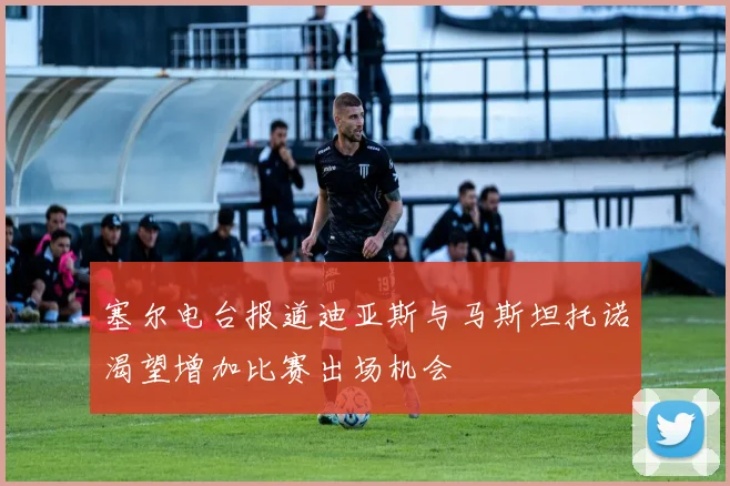 塞尔电台报道迪亚斯与马斯坦托诺渴望增加比赛出场机会