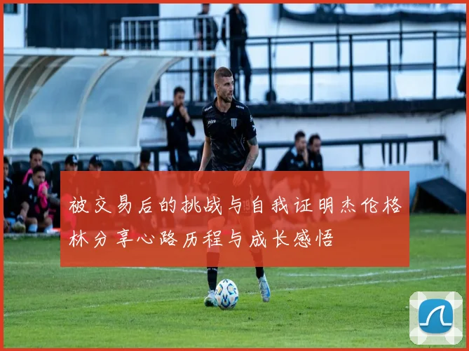 被交易后的挑战与自我证明杰伦格林分享心路历程与成长感悟