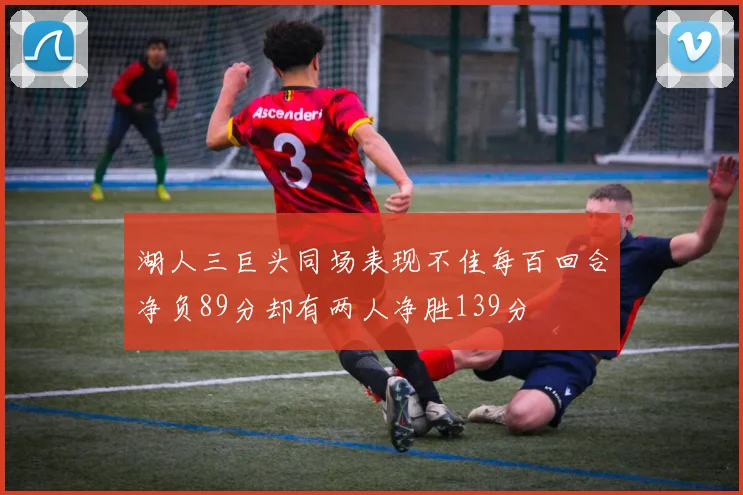 湖人三巨头同场表现不佳每百回合净负89分却有两人净胜139分