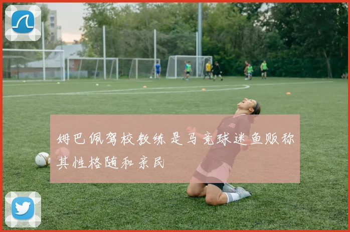 姆巴佩驾校教练是马竞球迷鱼贩称其性格随和亲民