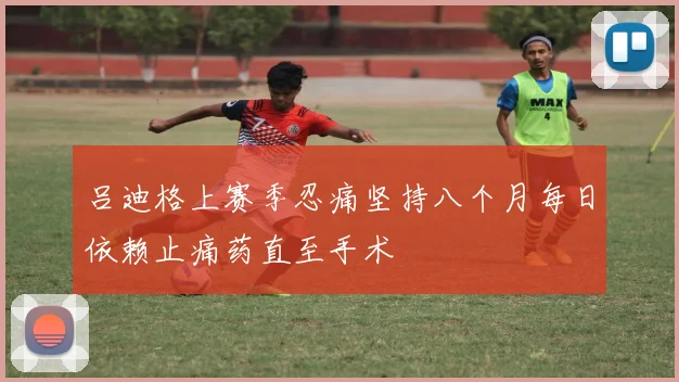 吕迪格上赛季忍痛坚持八个月每日依赖止痛药直至手术