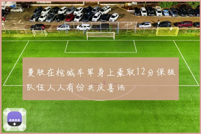 曼联在枪城车军身上豪取12分保级队伍人人有份共庆喜讯