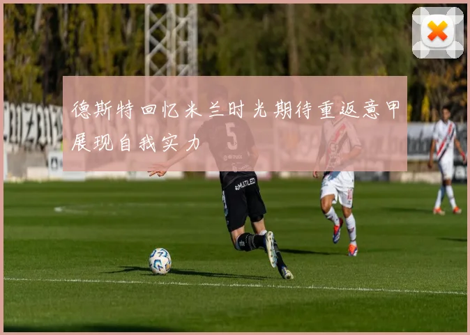 德斯特回忆米兰时光期待重返意甲展现自我实力