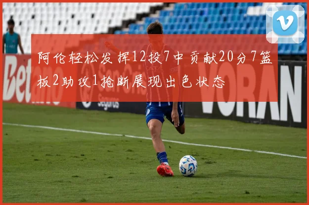 阿伦轻松发挥12投7中贡献20分7篮板2助攻1抢断展现出色状态