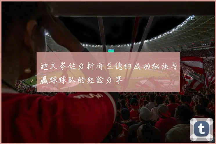 迪文岑佐分析海兰德的成功秘诀与赢球球队的经验分享