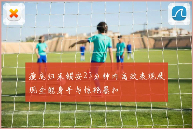 瘦虎归来锡安23分钟内高效表现展现全能身手与惊艳暴扣