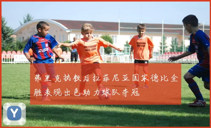 弗里克执教后拉菲尼亚国家德比全胜表现出色助力球队夺冠