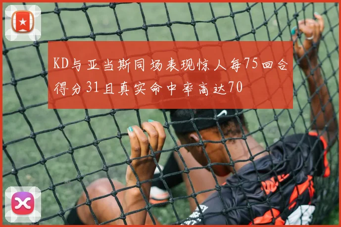 KD与亚当斯同场表现惊人每75回合得分31且真实命中率高达70
