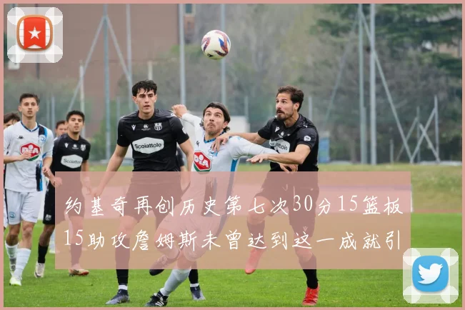 约基奇再创历史第七次30分15篮板15助攻詹姆斯未曾达到这一成就引发热议