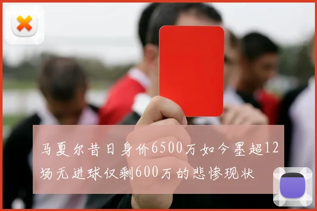 马夏尔昔日身价6500万如今墨超12场无进球仅剩600万的悲惨现状