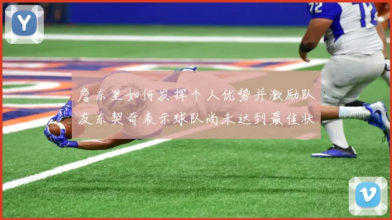 詹东里如何发挥个人优势并激励队友东契奇表示球队尚未达到最佳状态