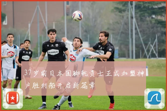 37岁前日本国脚乾贵士正式加盟神户胜利船开启新篇章