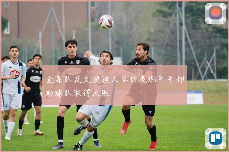 全靠队友支援迪文岑佐表现平平却助球队取得大胜