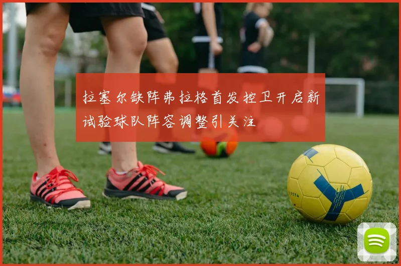 拉塞尔缺阵弗拉格首发控卫开启新试验球队阵容调整引关注