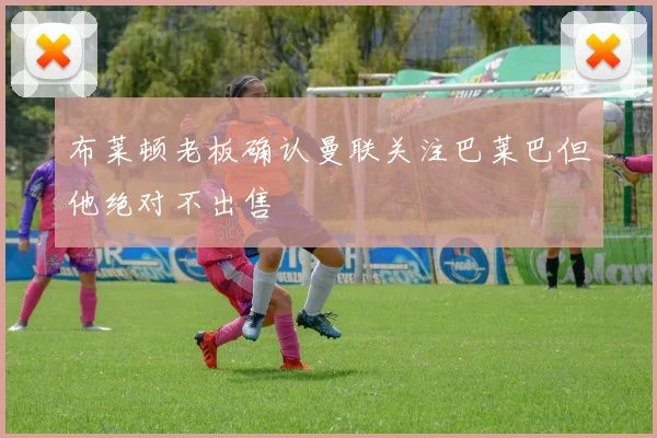 布莱顿老板确认曼联关注巴莱巴但他绝对不出售