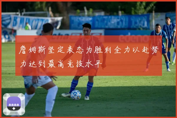詹姆斯坚定表态为胜利全力以赴努力达到最高竞技水平