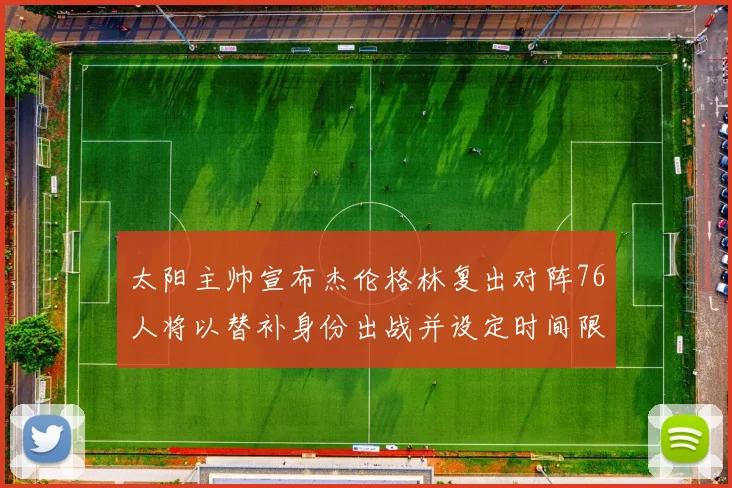 太阳主帅宣布杰伦格林复出对阵76人将以替补身份出战并设定时间限制
