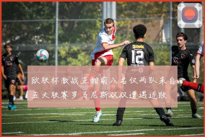 欧联杯激战正酣前八名仅两队来自五大联赛罗马尼斯双双遭遇连败