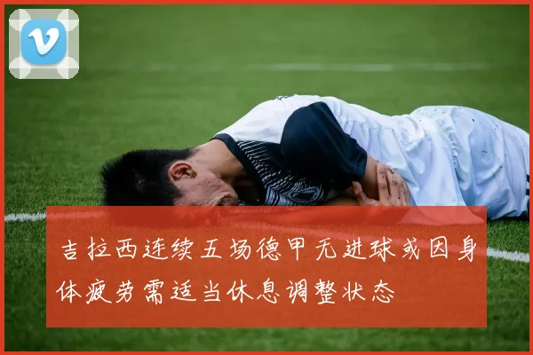 吉拉西连续五场德甲无进球或因身体疲劳需适当休息调整状态
