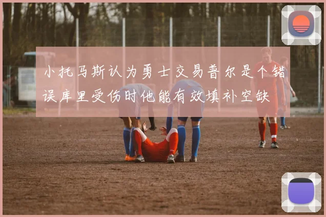 小托马斯认为勇士交易普尔是个错误库里受伤时他能有效填补空缺