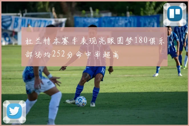 杜兰特本赛季表现亮眼圆梦180俱乐部场均252分命中率超高