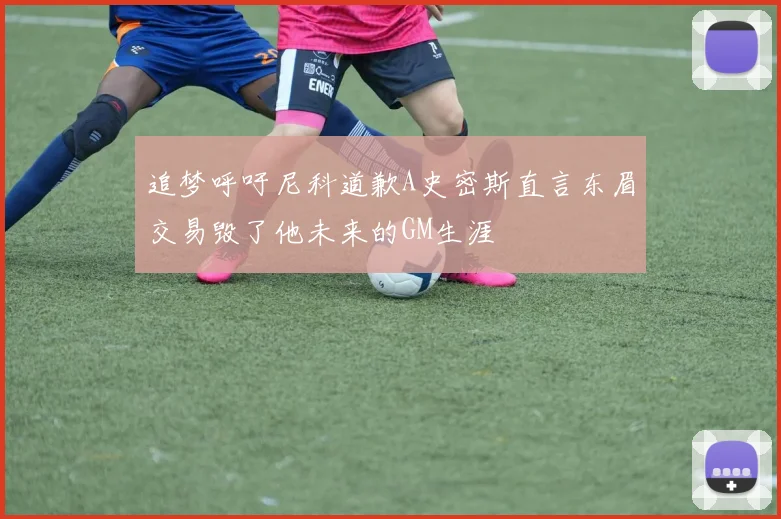 追梦呼吁尼科道歉A史密斯直言东眉交易毁了他未来的GM生涯
