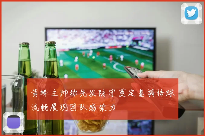 黄蜂主帅称先发防守奠定基调传球流畅展现团队感染力