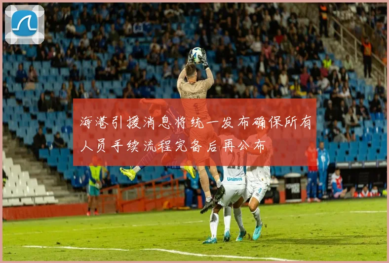 海港引援消息将统一发布确保所有人员手续流程完备后再公布