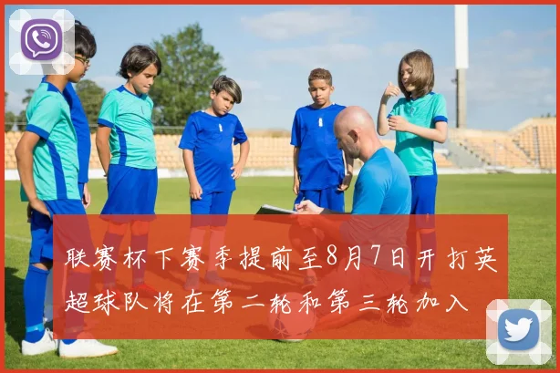 联赛杯下赛季提前至8月7日开打英超球队将在第二轮和第三轮加入