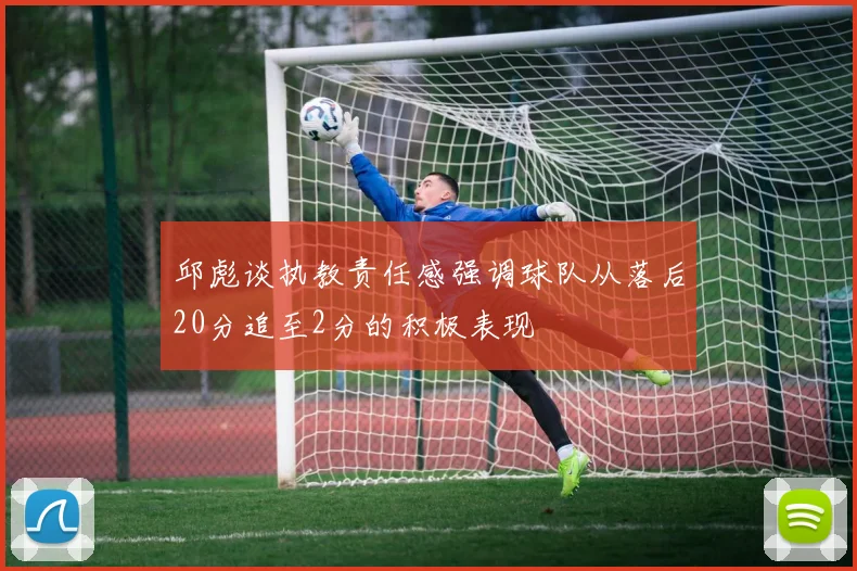 邱彪谈执教责任感强调球队从落后20分追至2分的积极表现