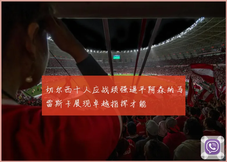切尔西十人应战顽强逼平阿森纳马雷斯卡展现卓越指挥才能