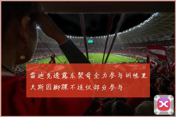 雷迪克透露东契奇全力参与训练里夫斯因脚踝不适仅部分参与