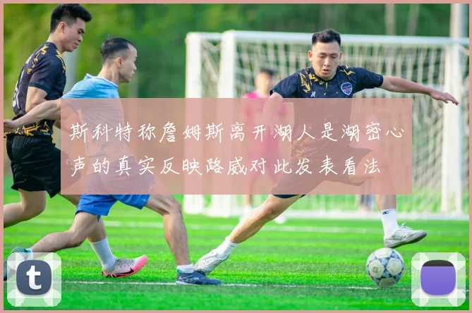 斯科特称詹姆斯离开湖人是湖密心声的真实反映路威对此发表看法