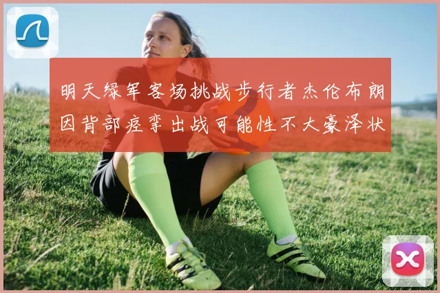 明天绿军客场挑战步行者杰伦布朗因背部痉挛出战可能性不大豪泽状态成疑