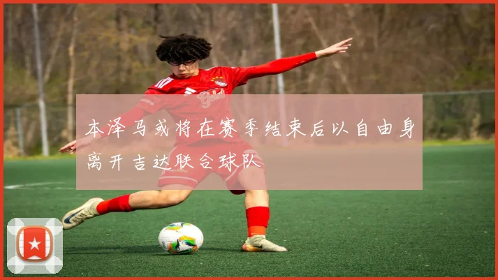 本泽马或将在赛季结束后以自由身离开吉达联合球队