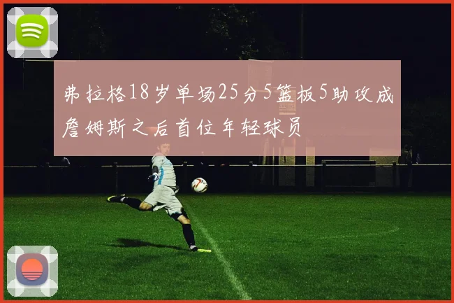弗拉格18岁单场25分5篮板5助攻成詹姆斯之后首位年轻球员