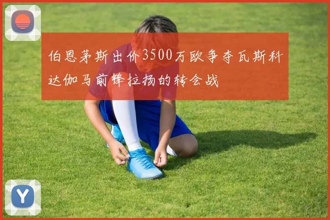 伯恩茅斯出价3500万欧争夺瓦斯科达伽马前锋拉扬的转会战