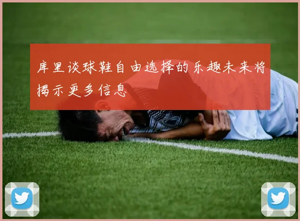 库里谈球鞋自由选择的乐趣未来将揭示更多信息