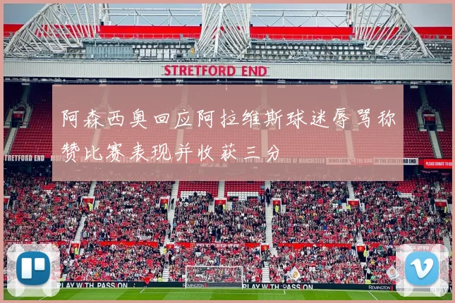阿森西奥回应阿拉维斯球迷辱骂称赞比赛表现并收获三分