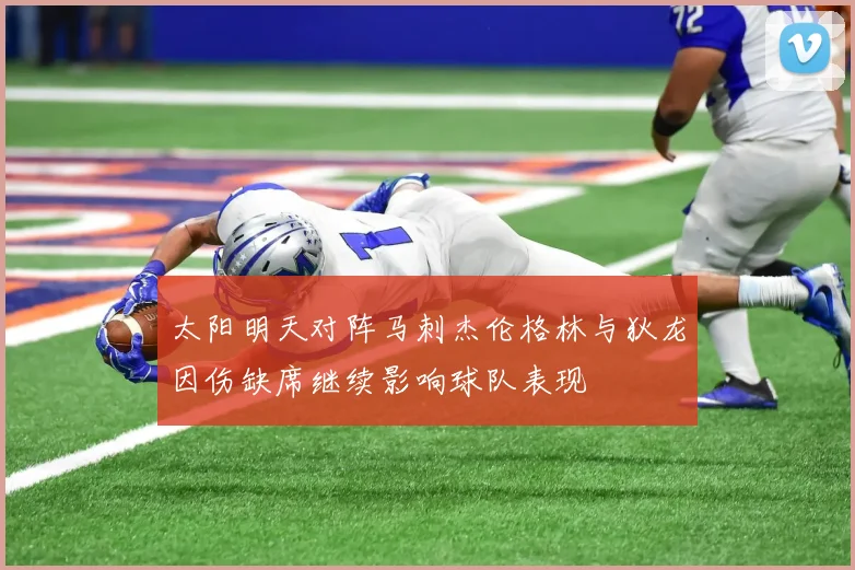 太阳明天对阵马刺杰伦格林与狄龙因伤缺席继续影响球队表现