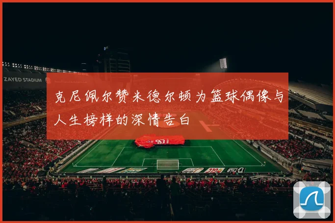 克尼佩尔赞米德尔顿为篮球偶像与人生榜样的深情告白
