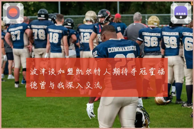 波津谈加盟凯尔特人期待夺冠霍福德曾与我深入交流